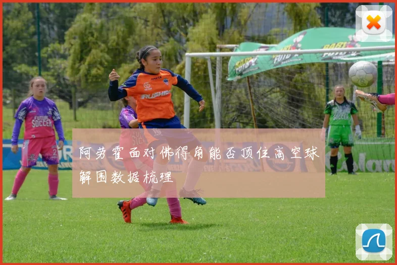 阿劳霍面对佛得角能否顶住高空球解围数据梳理