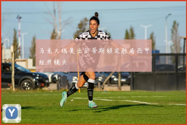 马竞火线复出贝蒂斯锁定胜局西甲经典镜头