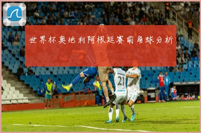 世界杯奥地利阿根廷赛前角球分析
