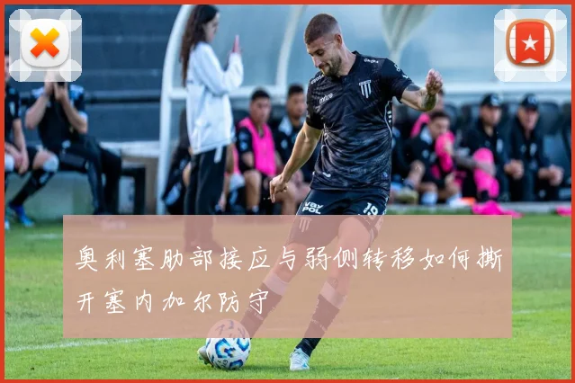 奥利塞肋部接应与弱侧转移如何撕开塞内加尔防守