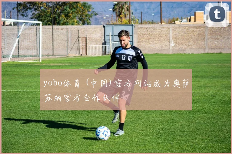 yobo体育 (中国)官方网站成为奥萨苏纳官方合作伙伴