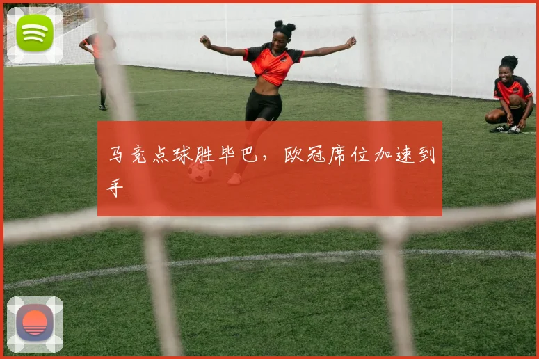 马竞点球胜毕巴,欧冠席位加速到手