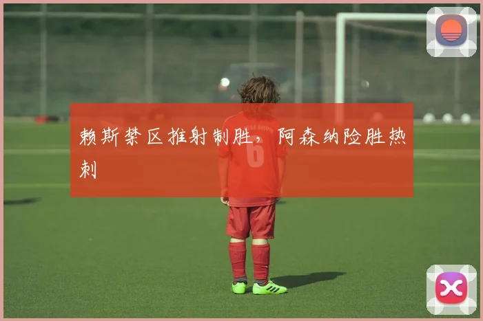 赖斯禁区推射制胜，阿森纳险胜热刺