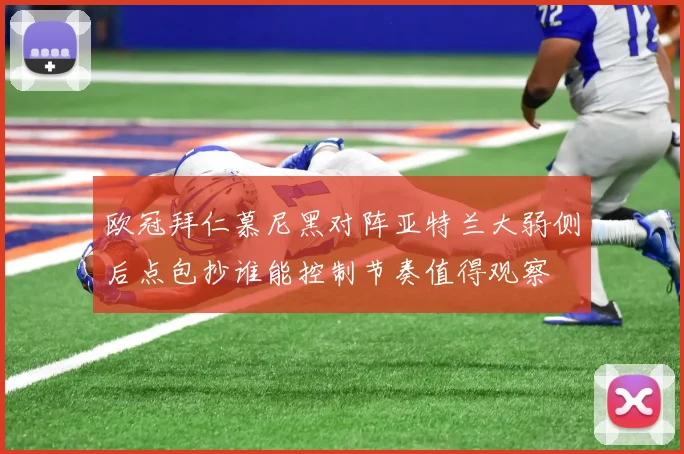 欧冠拜仁慕尼黑对阵亚特兰大弱侧后点包抄谁能控制节奏值得观察