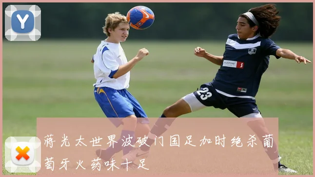 蒋光太世界波破门国足加时绝杀葡萄牙火药味十足