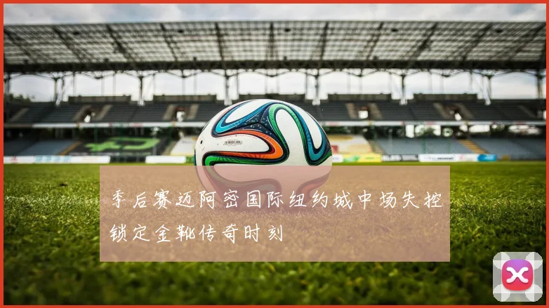 季后赛迈阿密国际纽约城中场失控锁定金靴传奇时刻