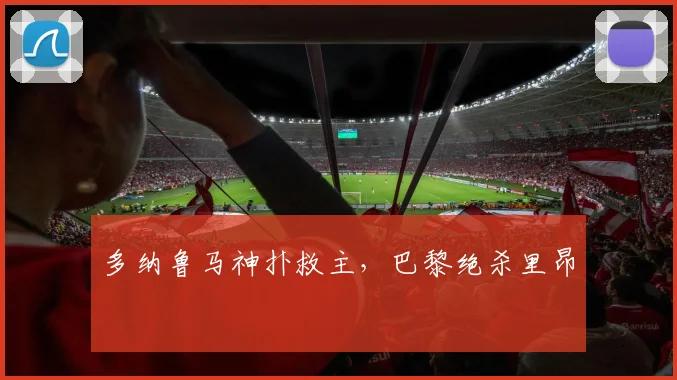 多纳鲁马神扑救主，巴黎绝杀里昂