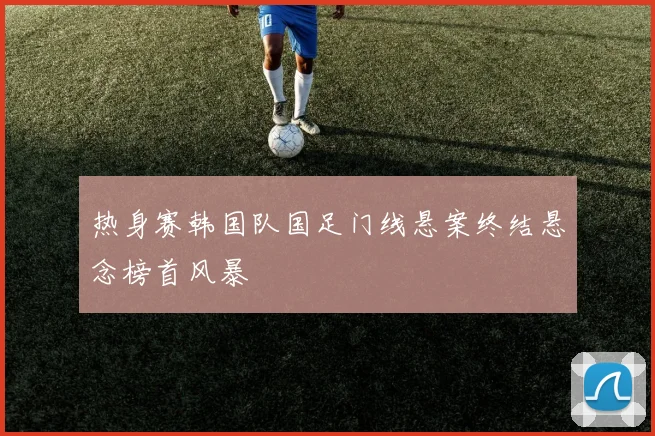 热身赛韩国队国足门线悬案终结悬念榜首风暴