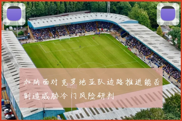 加纳面对克罗地亚队边路推进能否制造威胁冷门风险研判