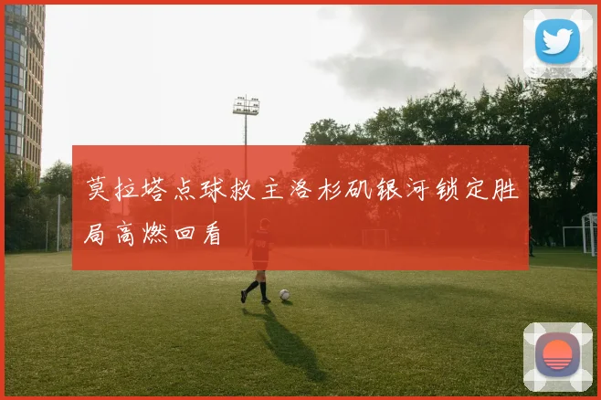 莫拉塔点球救主洛杉矶银河锁定胜局高燃回看