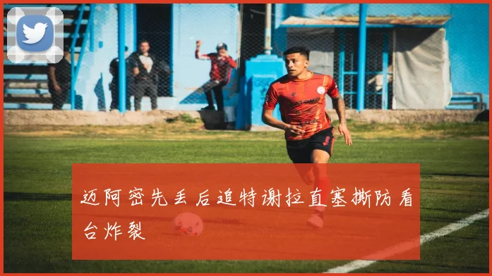迈阿密先丢后追特谢拉直塞撕防看台炸裂