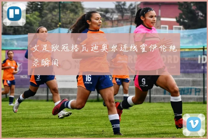 女足欧冠格瓦迪奥尔连线霍伊伦绝杀瞬间