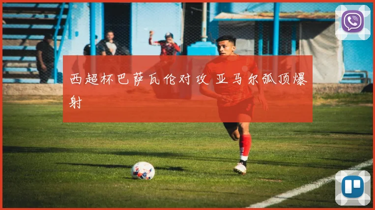 西超杯巴萨瓦伦对攻 亚马尔弧顶爆射
