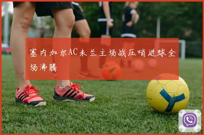 塞内加尔AC米兰主场战压哨进球全场沸腾