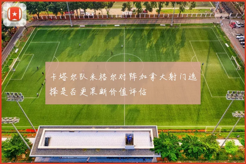 卡塔尔队米格尔对阵加拿大射门选择是否更果断价值评估