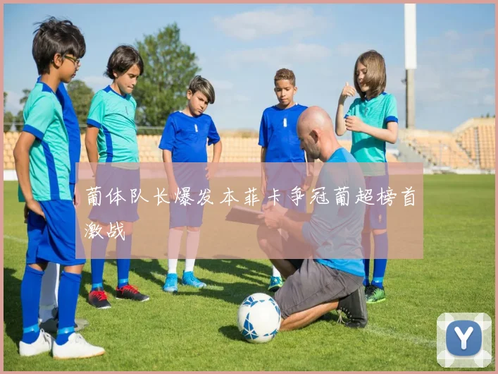 葡体队长爆发本菲卡争冠葡超榜首激战