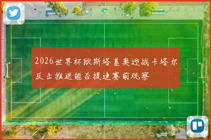 2026世界杯欧斯塔基奥迎战卡塔尔反击推进能否提速赛前观察