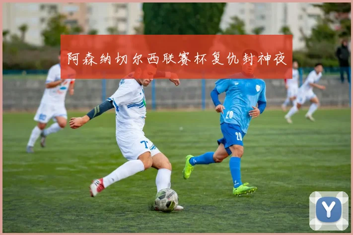 阿森纳切尔西联赛杯复仇封神夜