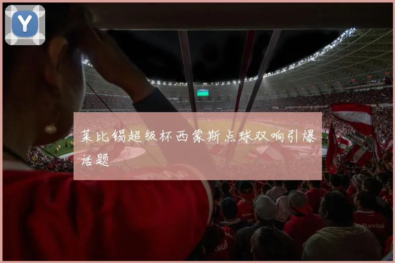 莱比锡超级杯西蒙斯点球双响引爆话题
