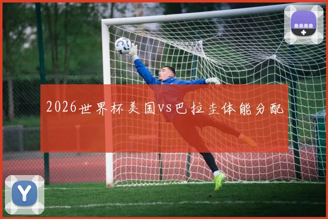 2026世界杯美国vs巴拉圭体能分配