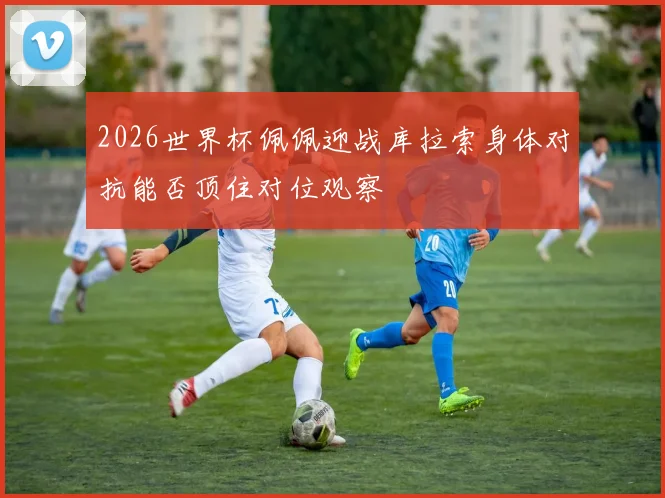 2026世界杯佩佩迎战库拉索身体对抗能否顶住对位观察