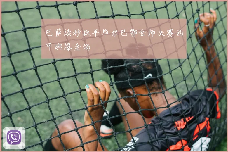 巴萨读秒扳平毕尔巴鄂会师决赛西甲燃爆全场