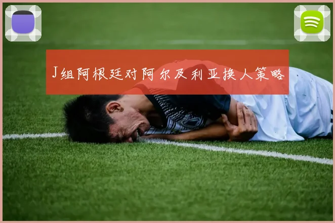 J组阿根廷对阿尔及利亚换人策略