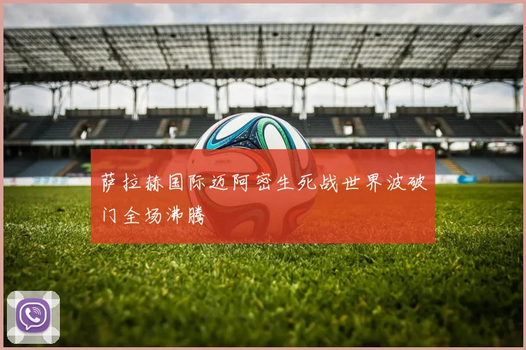 萨拉赫国际迈阿密生死战世界波破门全场沸腾