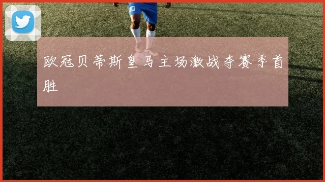 欧冠贝蒂斯皇马主场激战夺赛季首胜