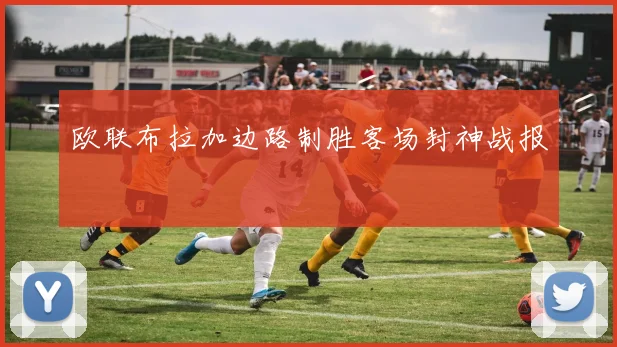 欧联布拉加边路制胜客场封神战报