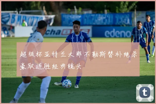超级杯亚特兰大那不勒斯替补绝杀豪取连胜经典镜头