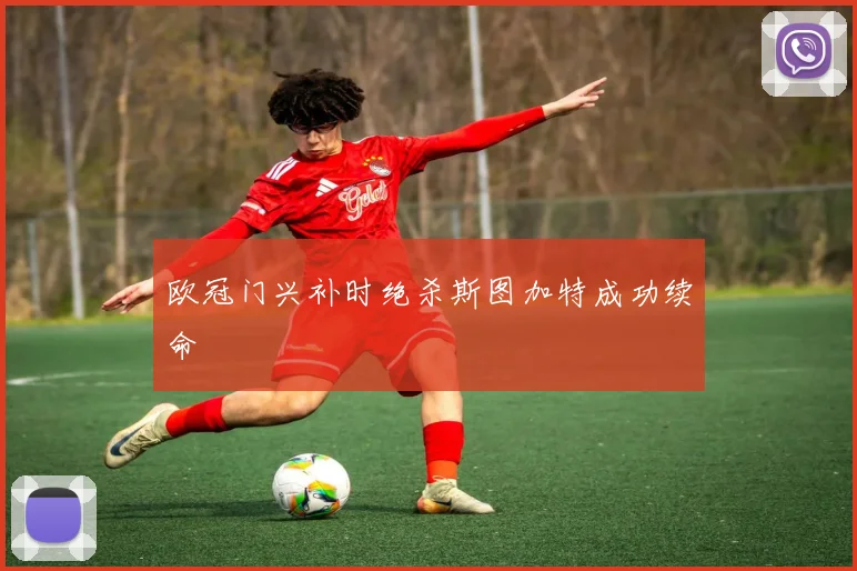 欧冠门兴补时绝杀斯图加特成功续命