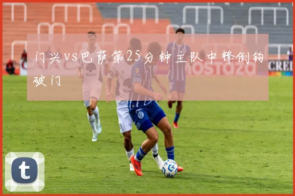 门兴vs巴萨第25分钟主队中锋倒钩破门