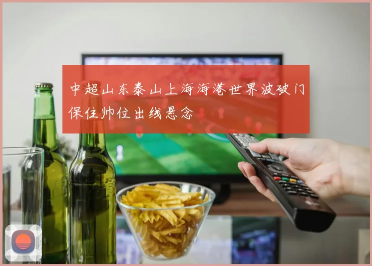 中超山东泰山上海海港世界波破门保住帅位出线悬念