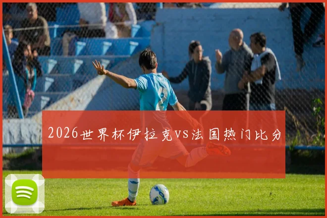 2026世界杯伊拉克vs法国热门比分