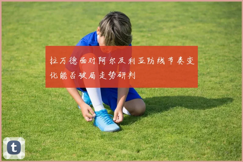 拉万德面对阿尔及利亚防线节奏变化能否破局走势研判