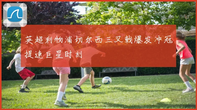 英超利物浦切尔西三叉戟爆发冲冠提速巨星时刻