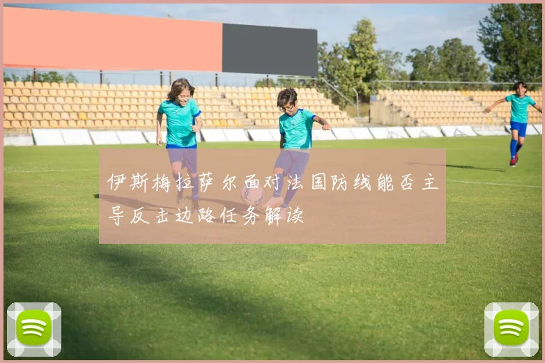 伊斯梅拉萨尔面对法国防线能否主导反击边路任务解读