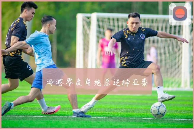 海港零度角绝杀逆转亚泰