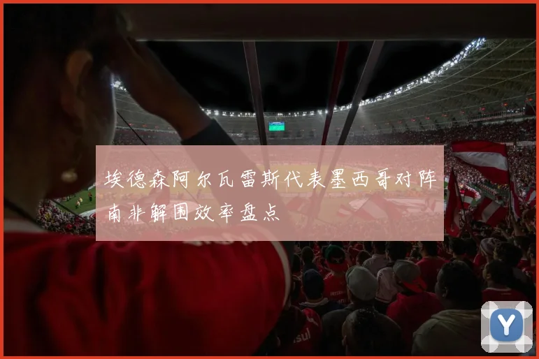 埃德森阿尔瓦雷斯代表墨西哥对阵南非解围效率盘点