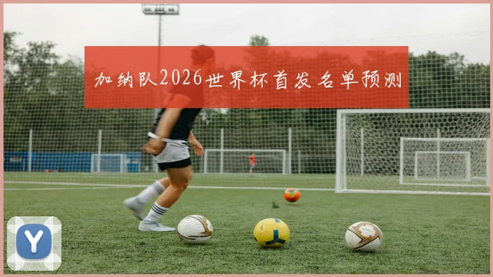 加纳队2026世界杯首发名单预测