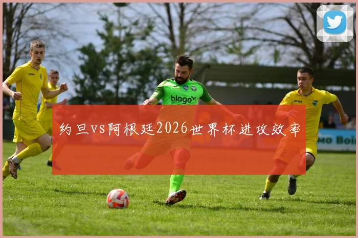 约旦vs阿根廷2026世界杯进攻效率