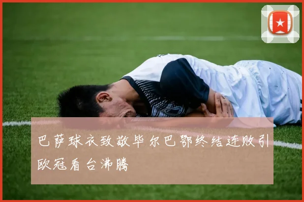 巴萨球衣致敬毕尔巴鄂终结连败引欧冠看台沸腾