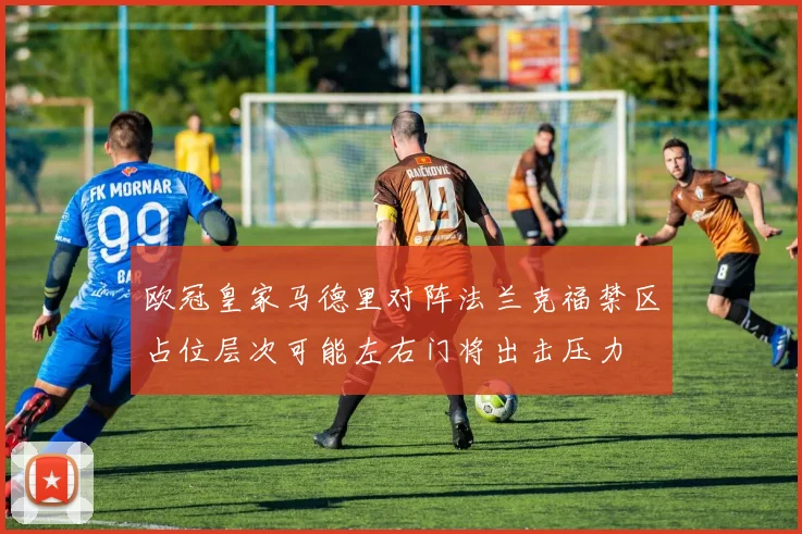 欧冠皇家马德里对阵法兰克福禁区占位层次可能左右门将出击压力