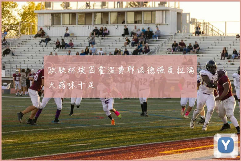 欧联杯埃因霍温费耶诺德强度拉满火药味十足