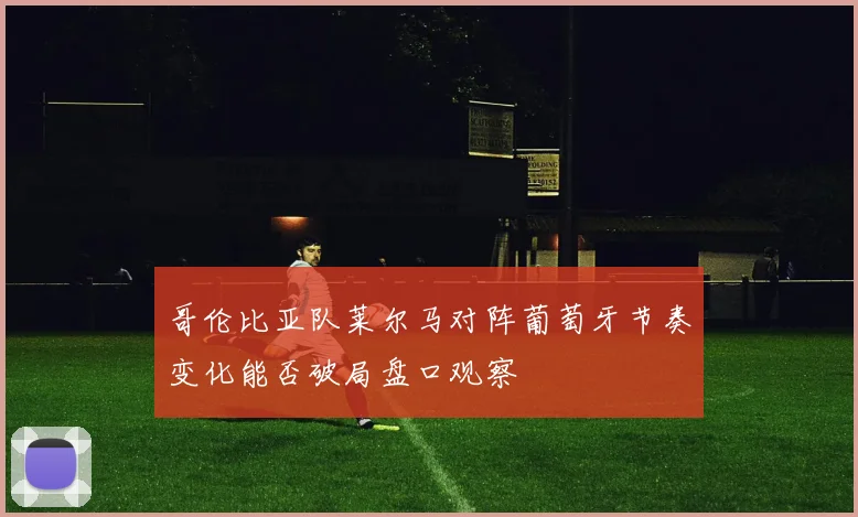 哥伦比亚队莱尔马对阵葡萄牙节奏变化能否破局盘口观察