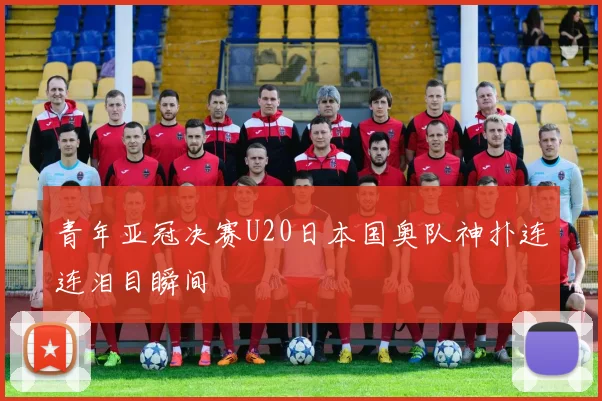 青年亚冠决赛U20日本国奥队神扑连连泪目瞬间