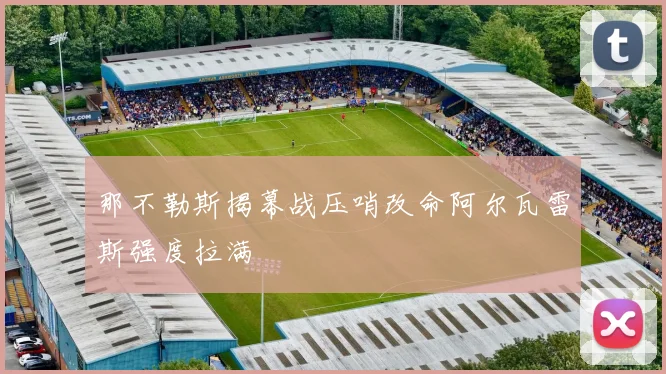 那不勒斯揭幕战压哨改命阿尔瓦雷斯强度拉满