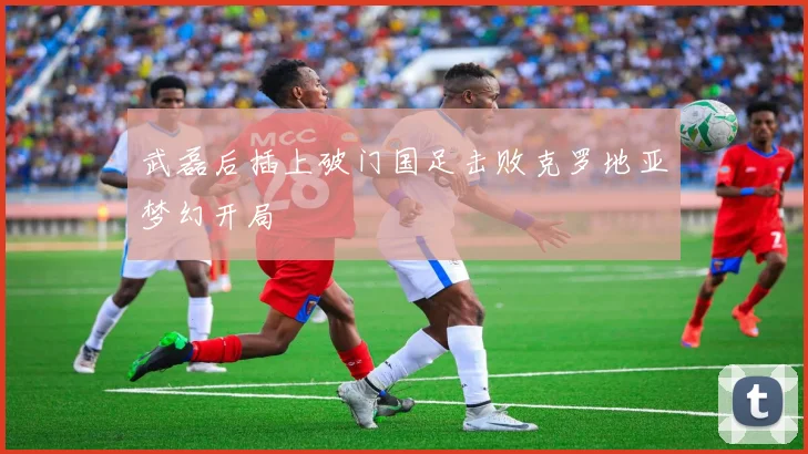 武磊后插上破门国足击败克罗地亚梦幻开局