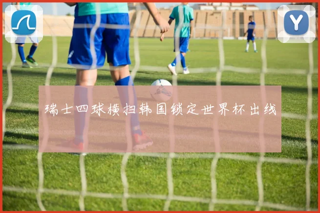 瑞士四球横扫韩国锁定世界杯出线
